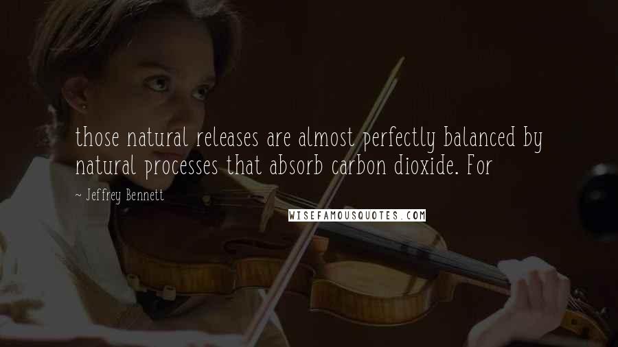 Jeffrey Bennett Quotes: those natural releases are almost perfectly balanced by natural processes that absorb carbon dioxide. For