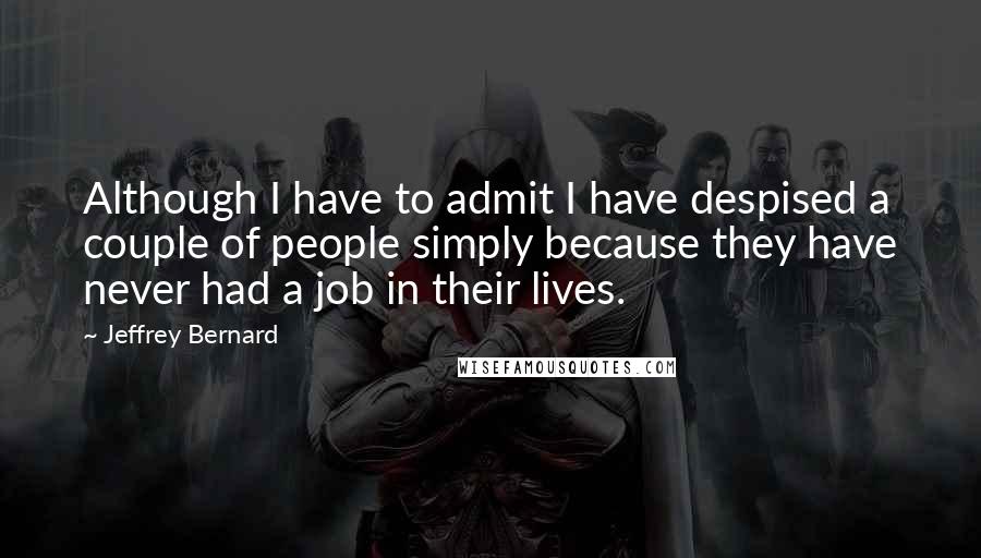 Jeffrey Bernard Quotes: Although I have to admit I have despised a couple of people simply because they have never had a job in their lives.