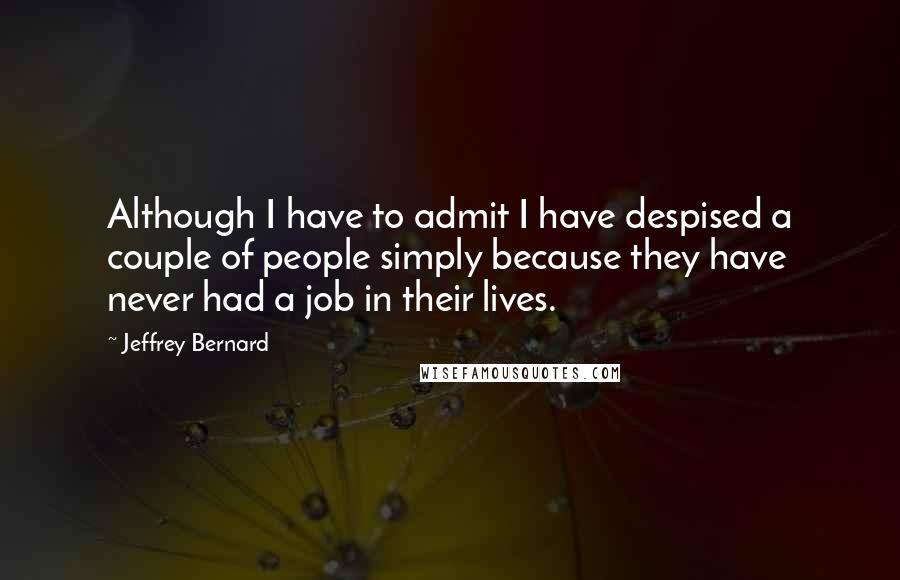 Jeffrey Bernard Quotes: Although I have to admit I have despised a couple of people simply because they have never had a job in their lives.