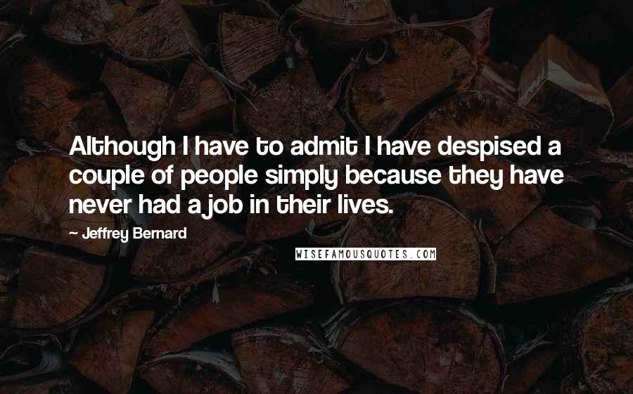 Jeffrey Bernard Quotes: Although I have to admit I have despised a couple of people simply because they have never had a job in their lives.