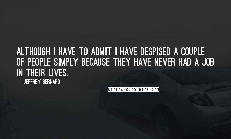 Jeffrey Bernard Quotes: Although I have to admit I have despised a couple of people simply because they have never had a job in their lives.