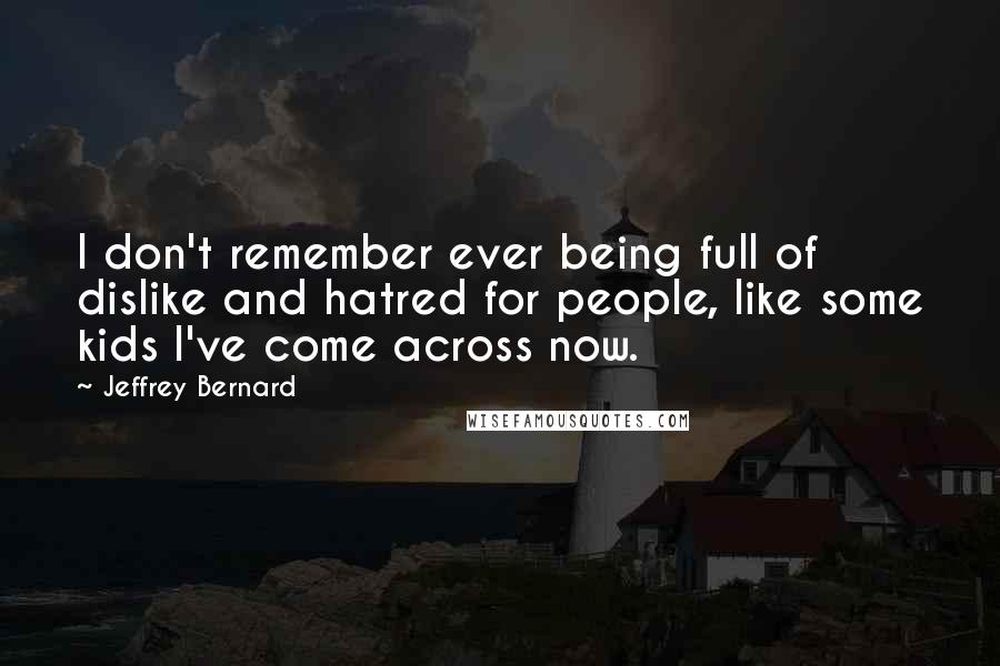 Jeffrey Bernard Quotes: I don't remember ever being full of dislike and hatred for people, like some kids I've come across now.