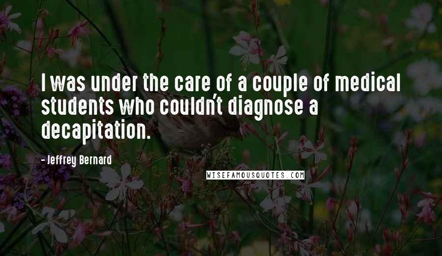 Jeffrey Bernard Quotes: I was under the care of a couple of medical students who couldn't diagnose a decapitation.