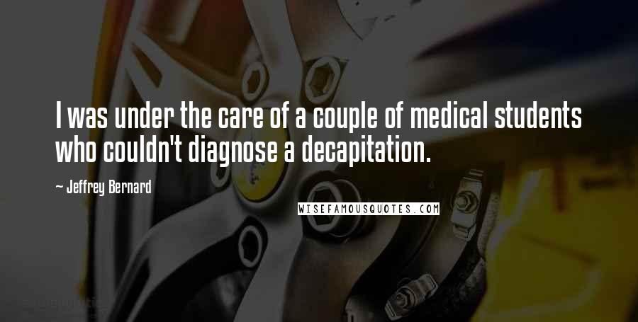 Jeffrey Bernard Quotes: I was under the care of a couple of medical students who couldn't diagnose a decapitation.