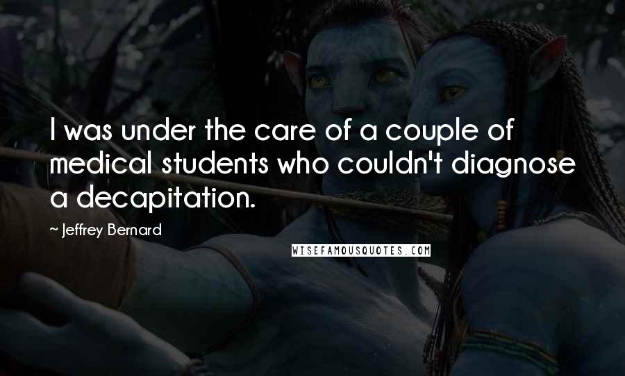 Jeffrey Bernard Quotes: I was under the care of a couple of medical students who couldn't diagnose a decapitation.