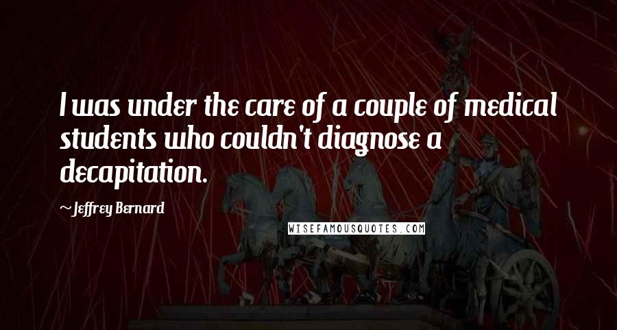 Jeffrey Bernard Quotes: I was under the care of a couple of medical students who couldn't diagnose a decapitation.