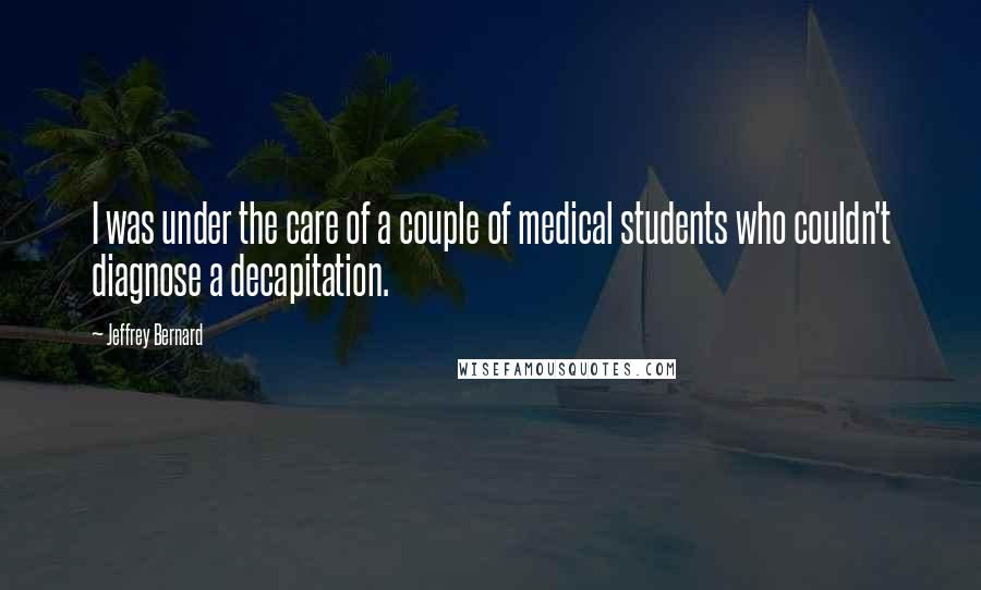 Jeffrey Bernard Quotes: I was under the care of a couple of medical students who couldn't diagnose a decapitation.