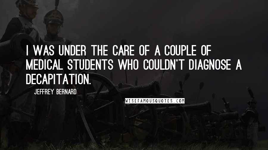 Jeffrey Bernard Quotes: I was under the care of a couple of medical students who couldn't diagnose a decapitation.