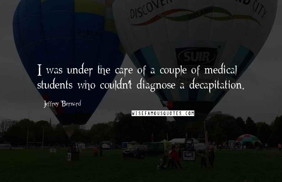 Jeffrey Bernard Quotes: I was under the care of a couple of medical students who couldn't diagnose a decapitation.