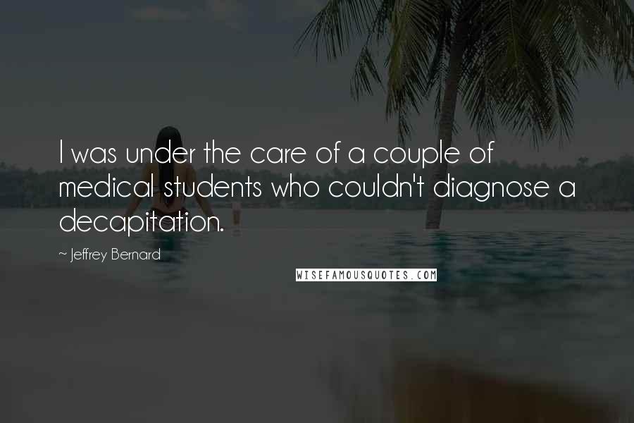 Jeffrey Bernard Quotes: I was under the care of a couple of medical students who couldn't diagnose a decapitation.