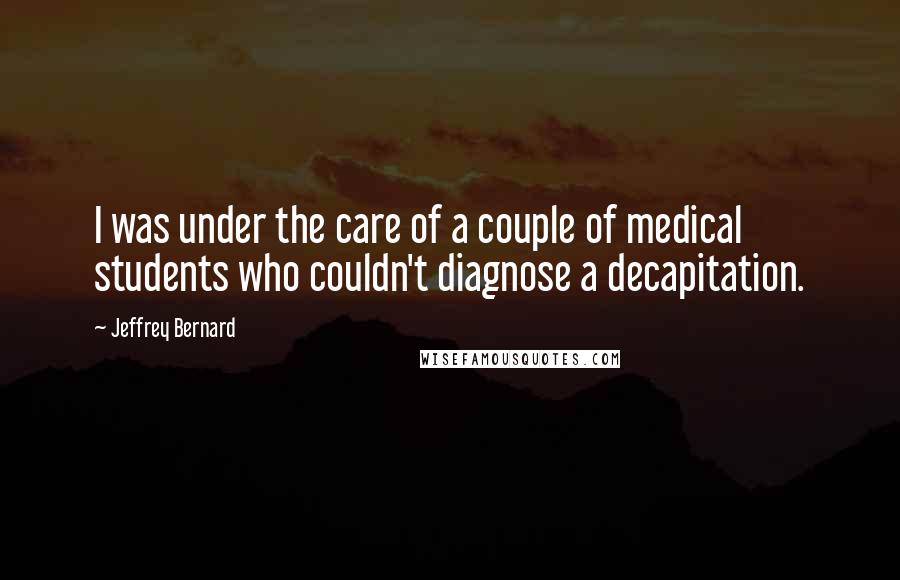 Jeffrey Bernard Quotes: I was under the care of a couple of medical students who couldn't diagnose a decapitation.