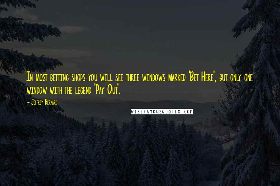 Jeffrey Bernard Quotes: In most betting shops you will see three windows marked 'Bet Here', but only one window with the legend 'Pay Out'.