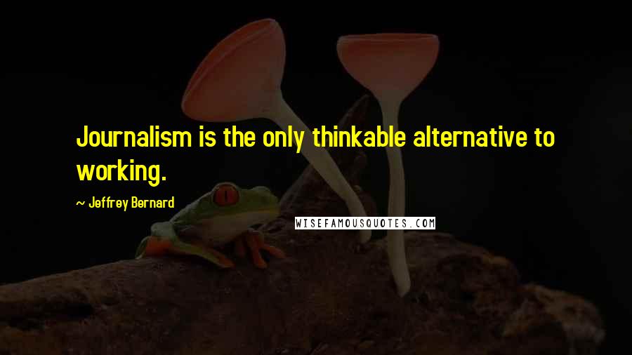Jeffrey Bernard Quotes: Journalism is the only thinkable alternative to working.