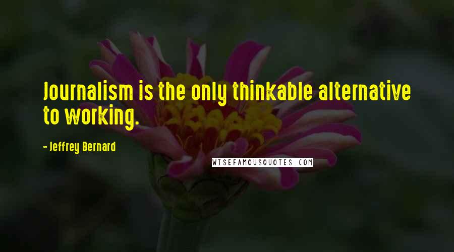 Jeffrey Bernard Quotes: Journalism is the only thinkable alternative to working.