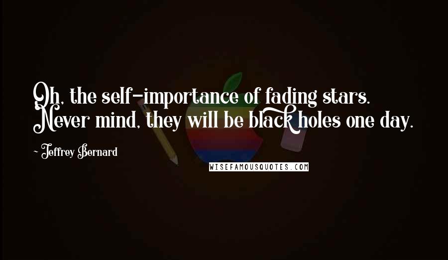 Jeffrey Bernard Quotes: Oh, the self-importance of fading stars. Never mind, they will be black holes one day.