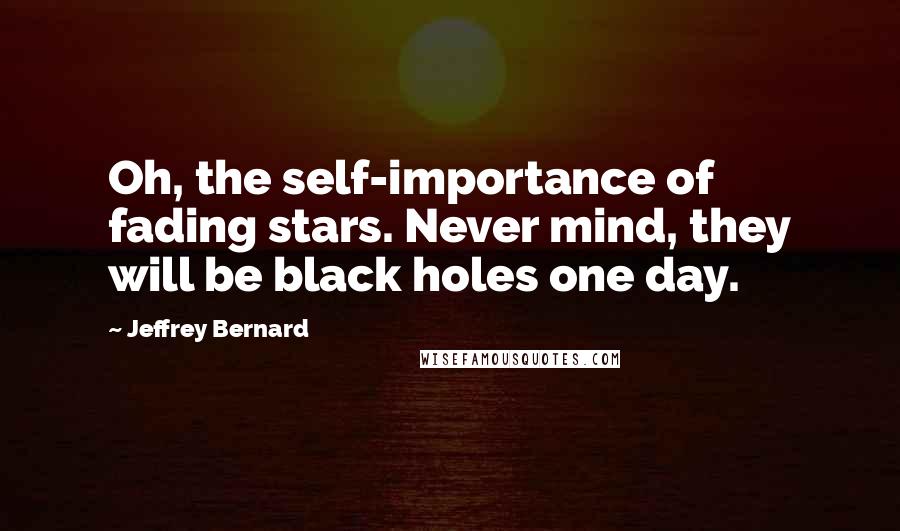 Jeffrey Bernard Quotes: Oh, the self-importance of fading stars. Never mind, they will be black holes one day.