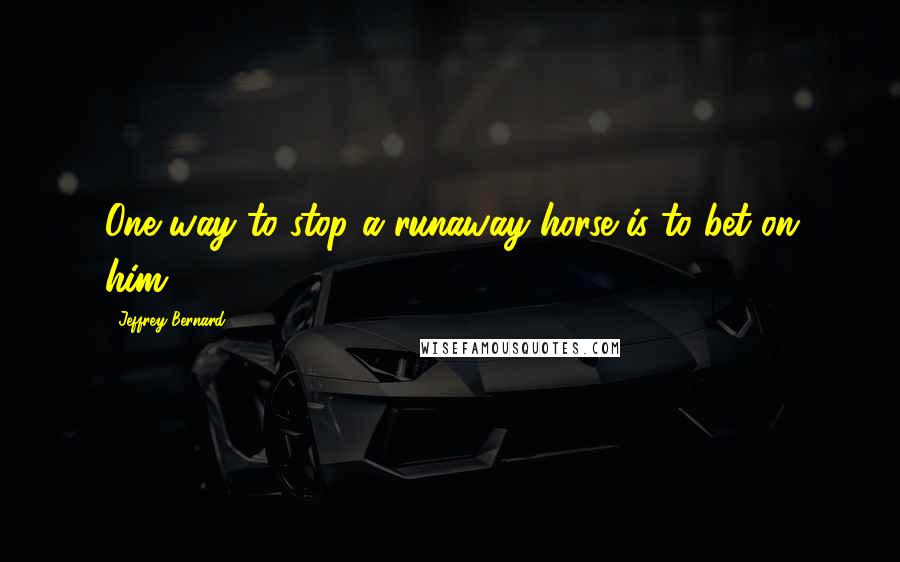 Jeffrey Bernard Quotes: One way to stop a runaway horse is to bet on him.