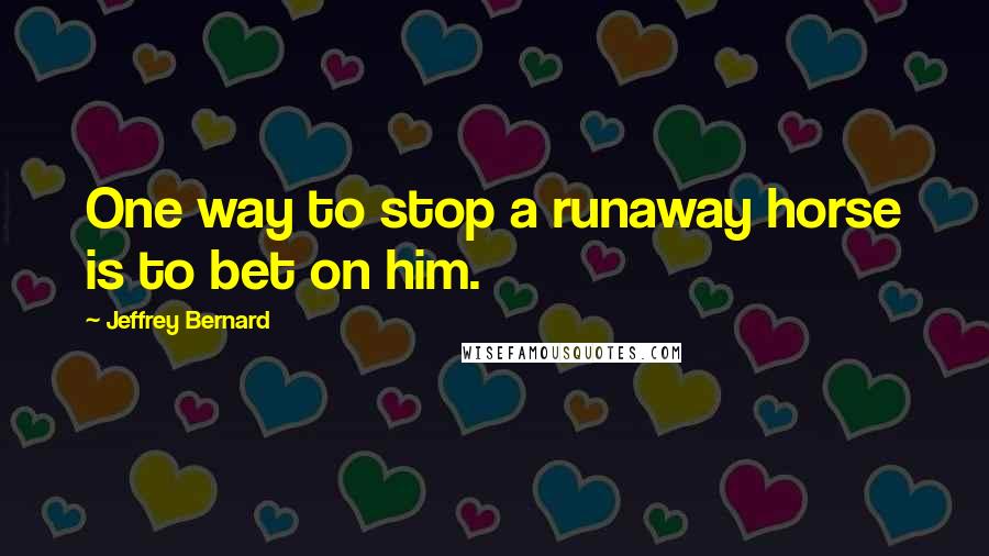 Jeffrey Bernard Quotes: One way to stop a runaway horse is to bet on him.