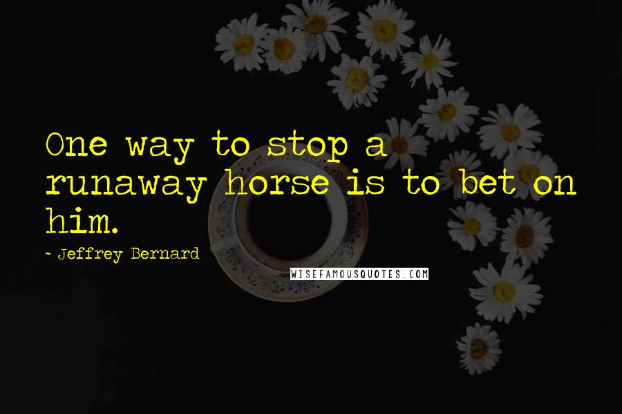 Jeffrey Bernard Quotes: One way to stop a runaway horse is to bet on him.
