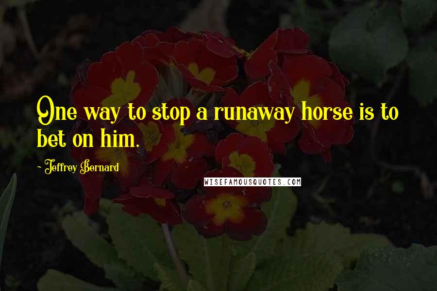 Jeffrey Bernard Quotes: One way to stop a runaway horse is to bet on him.