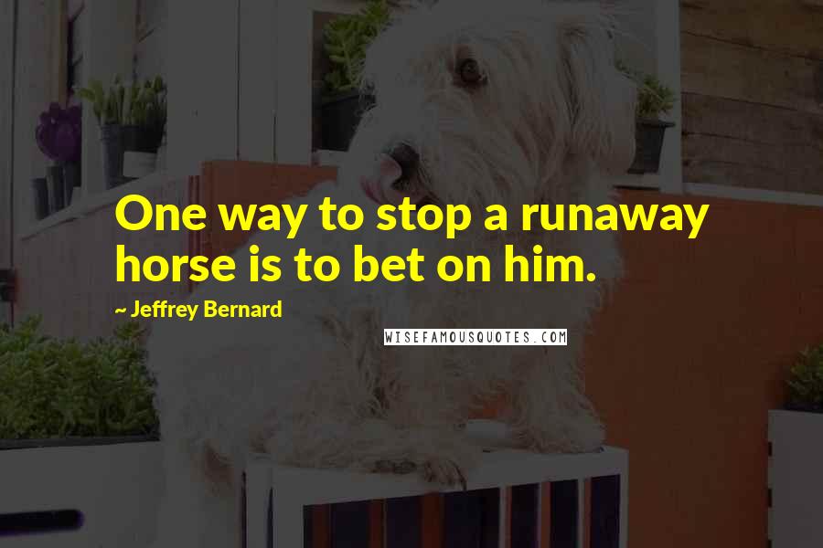 Jeffrey Bernard Quotes: One way to stop a runaway horse is to bet on him.