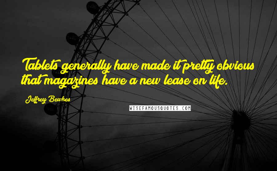 Jeffrey Bewkes Quotes: Tablets generally have made it pretty obvious that magazines have a new lease on life.