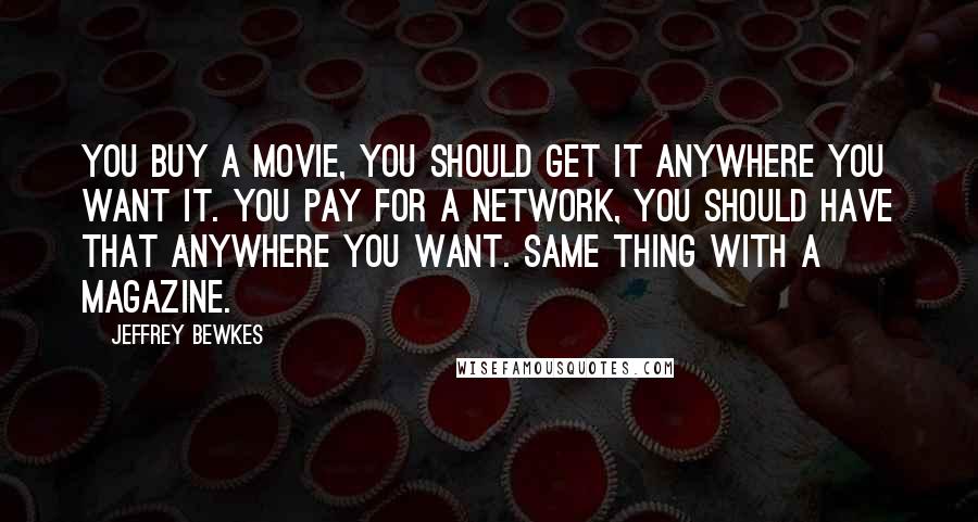 Jeffrey Bewkes Quotes: You buy a movie, you should get it anywhere you want it. You pay for a network, you should have that anywhere you want. Same thing with a magazine.