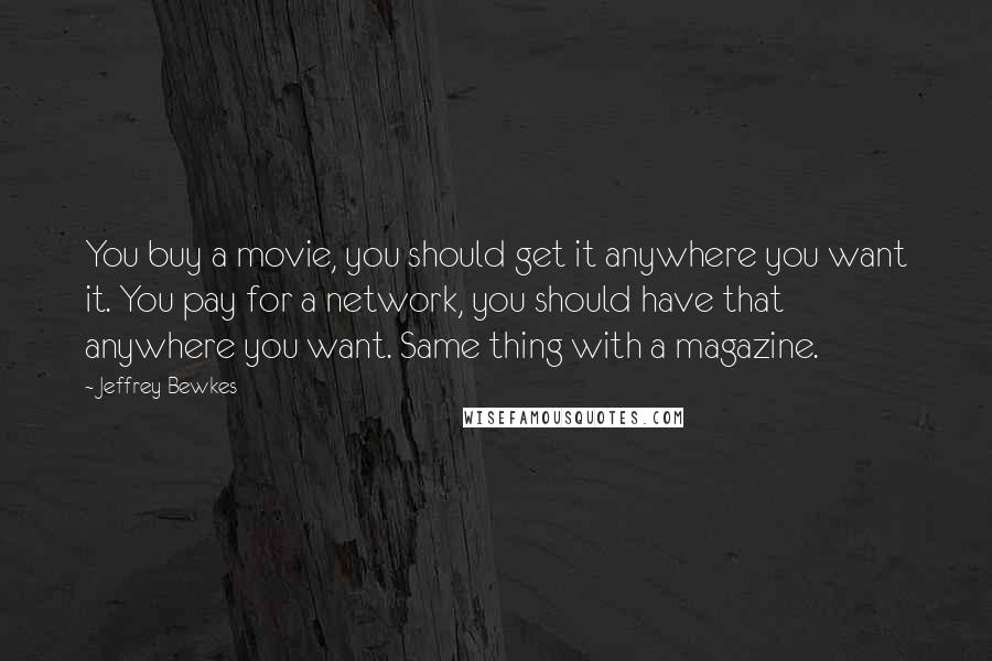 Jeffrey Bewkes Quotes: You buy a movie, you should get it anywhere you want it. You pay for a network, you should have that anywhere you want. Same thing with a magazine.