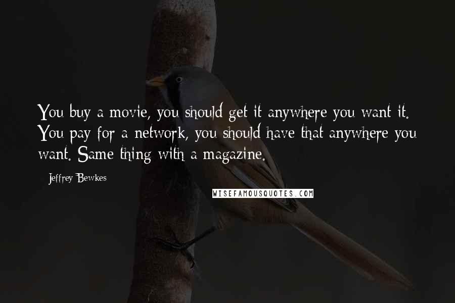 Jeffrey Bewkes Quotes: You buy a movie, you should get it anywhere you want it. You pay for a network, you should have that anywhere you want. Same thing with a magazine.