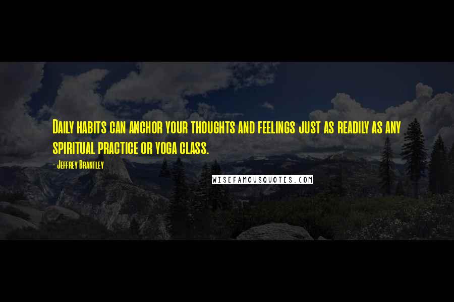 Jeffrey Brantley Quotes: Daily habits can anchor your thoughts and feelings just as readily as any spiritual practice or yoga class.