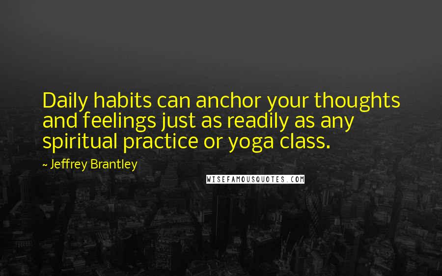 Jeffrey Brantley Quotes: Daily habits can anchor your thoughts and feelings just as readily as any spiritual practice or yoga class.