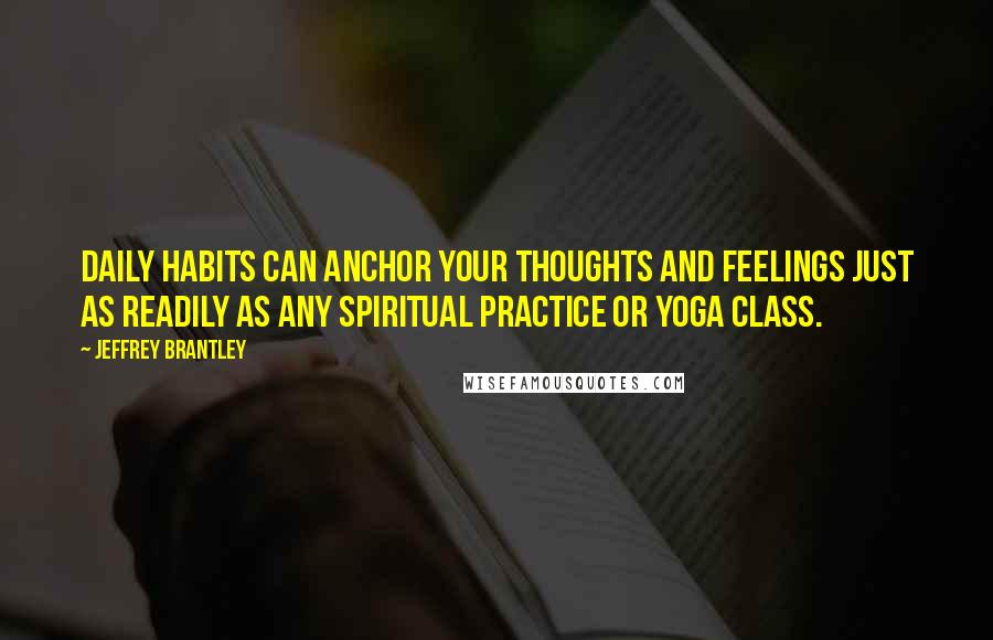 Jeffrey Brantley Quotes: Daily habits can anchor your thoughts and feelings just as readily as any spiritual practice or yoga class.