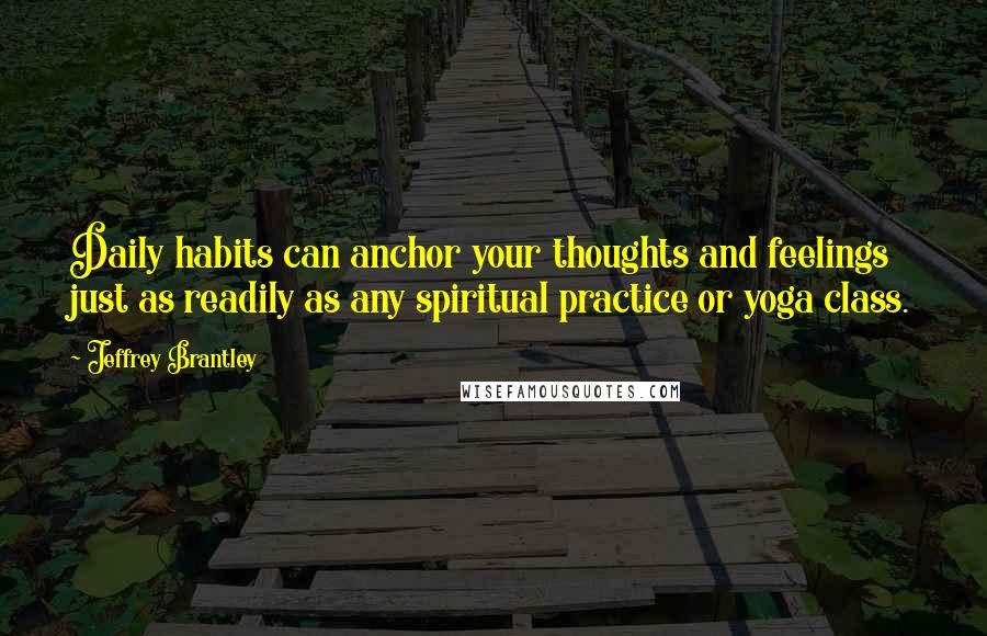 Jeffrey Brantley Quotes: Daily habits can anchor your thoughts and feelings just as readily as any spiritual practice or yoga class.