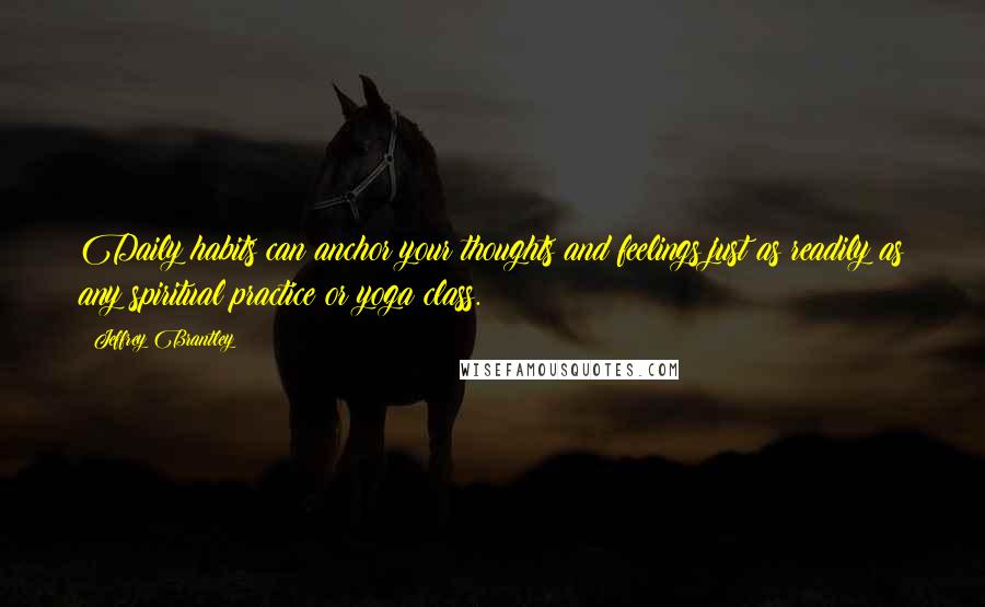 Jeffrey Brantley Quotes: Daily habits can anchor your thoughts and feelings just as readily as any spiritual practice or yoga class.