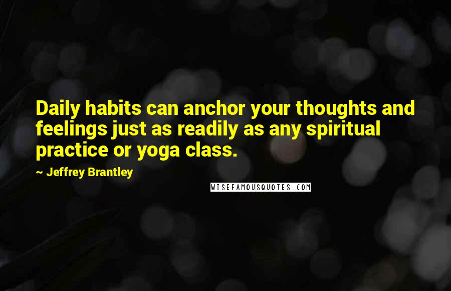 Jeffrey Brantley Quotes: Daily habits can anchor your thoughts and feelings just as readily as any spiritual practice or yoga class.