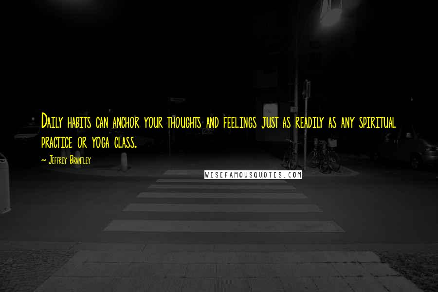 Jeffrey Brantley Quotes: Daily habits can anchor your thoughts and feelings just as readily as any spiritual practice or yoga class.
