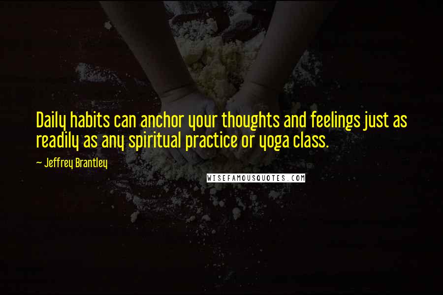 Jeffrey Brantley Quotes: Daily habits can anchor your thoughts and feelings just as readily as any spiritual practice or yoga class.