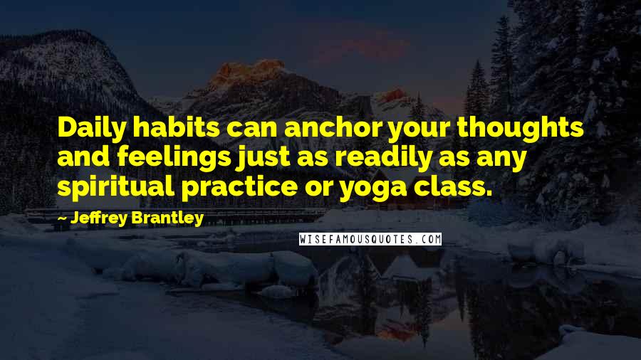 Jeffrey Brantley Quotes: Daily habits can anchor your thoughts and feelings just as readily as any spiritual practice or yoga class.