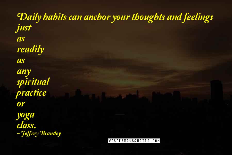 Jeffrey Brantley Quotes: Daily habits can anchor your thoughts and feelings just as readily as any spiritual practice or yoga class.