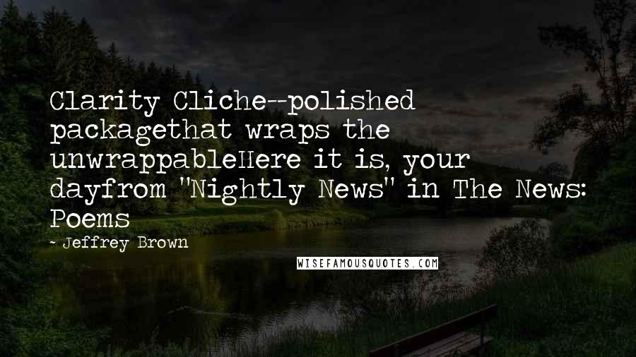 Jeffrey Brown Quotes: Clarity Cliche--polished packagethat wraps the unwrappableHere it is, your dayfrom "Nightly News" in The News: Poems