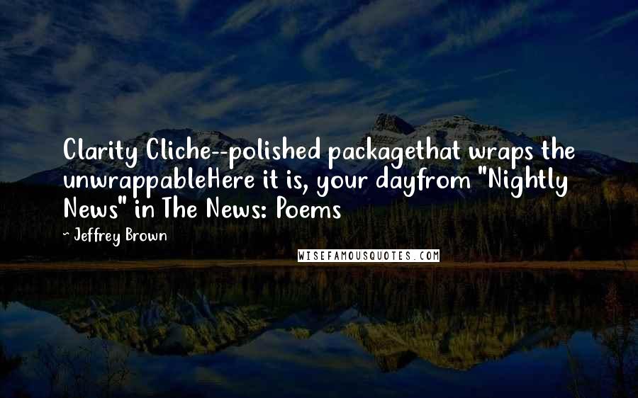 Jeffrey Brown Quotes: Clarity Cliche--polished packagethat wraps the unwrappableHere it is, your dayfrom "Nightly News" in The News: Poems