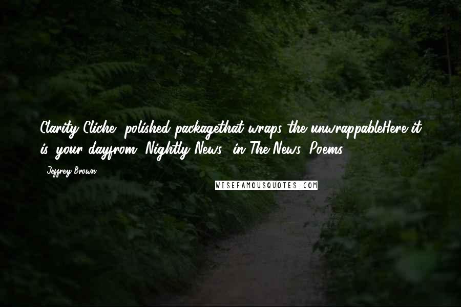 Jeffrey Brown Quotes: Clarity Cliche--polished packagethat wraps the unwrappableHere it is, your dayfrom "Nightly News" in The News: Poems