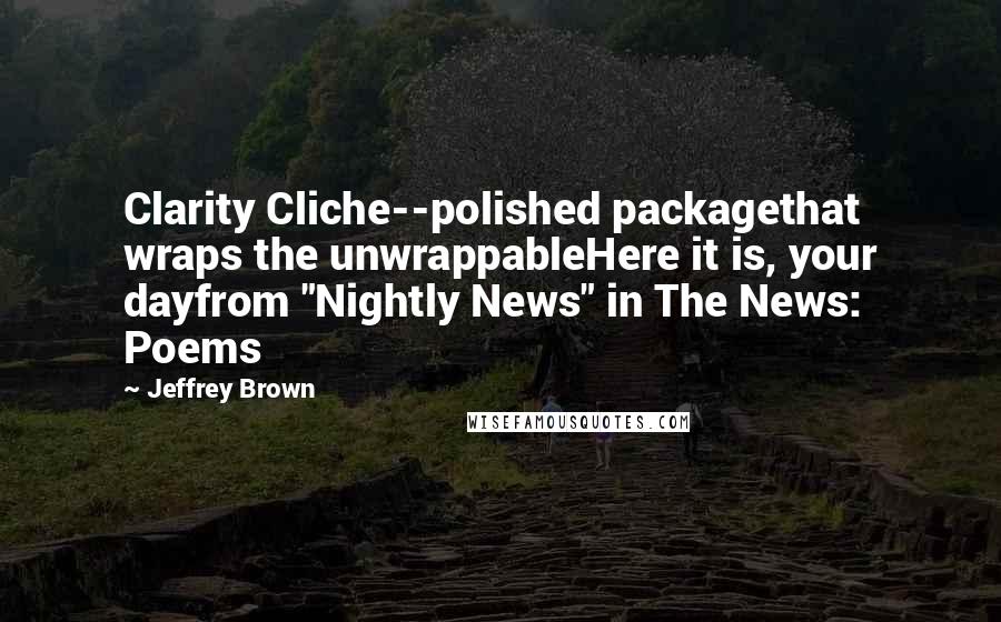 Jeffrey Brown Quotes: Clarity Cliche--polished packagethat wraps the unwrappableHere it is, your dayfrom "Nightly News" in The News: Poems