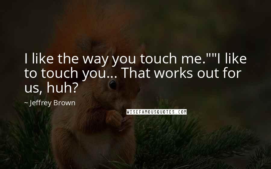 Jeffrey Brown Quotes: I like the way you touch me.""I like to touch you... That works out for us, huh?