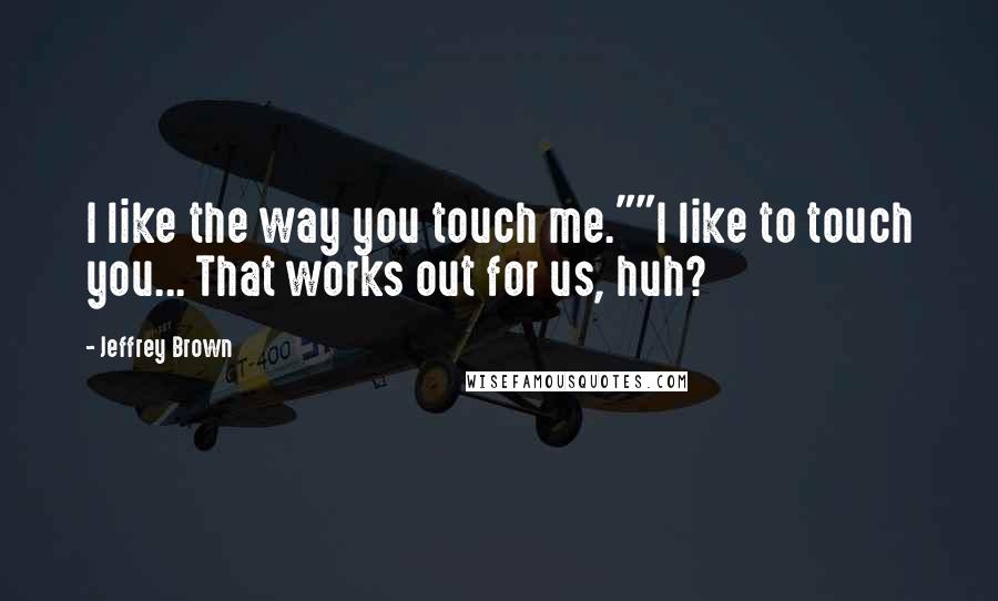 Jeffrey Brown Quotes: I like the way you touch me.""I like to touch you... That works out for us, huh?