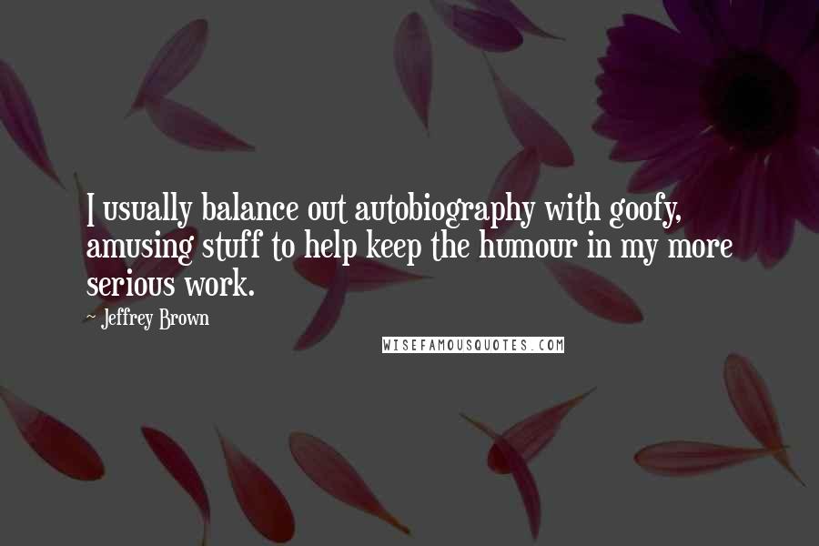 Jeffrey Brown Quotes: I usually balance out autobiography with goofy, amusing stuff to help keep the humour in my more serious work.