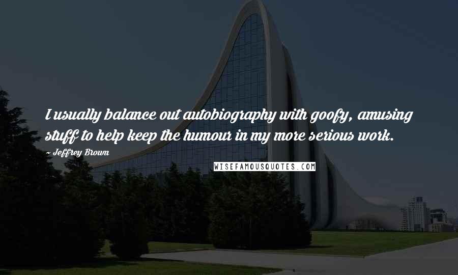 Jeffrey Brown Quotes: I usually balance out autobiography with goofy, amusing stuff to help keep the humour in my more serious work.