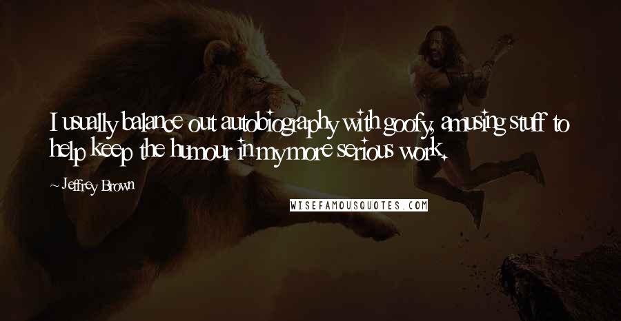 Jeffrey Brown Quotes: I usually balance out autobiography with goofy, amusing stuff to help keep the humour in my more serious work.