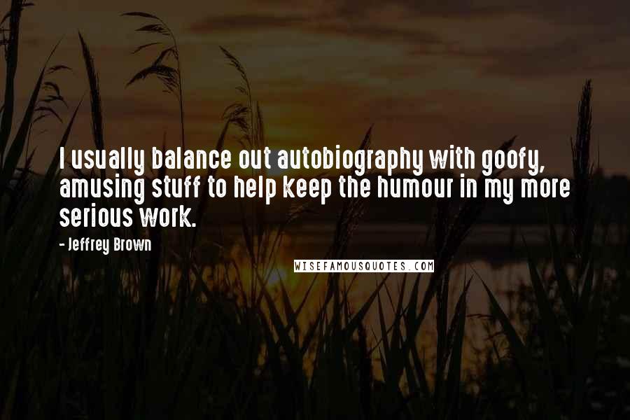 Jeffrey Brown Quotes: I usually balance out autobiography with goofy, amusing stuff to help keep the humour in my more serious work.