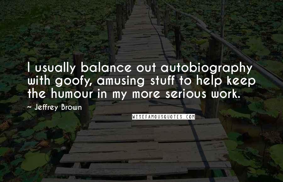 Jeffrey Brown Quotes: I usually balance out autobiography with goofy, amusing stuff to help keep the humour in my more serious work.